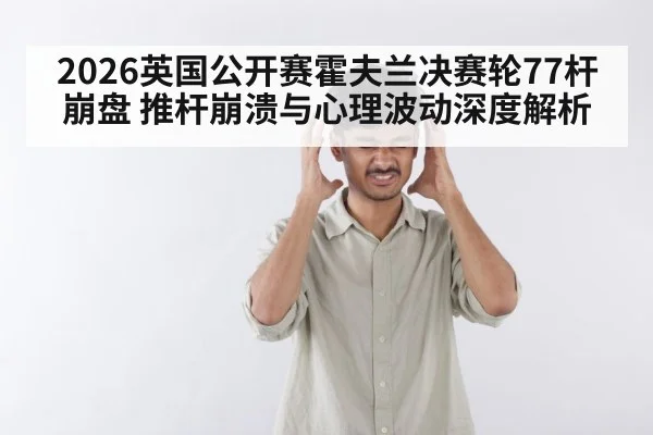 2026英国公开赛霍夫兰决赛轮77杆崩盘 推杆崩溃与心理波动深度解析