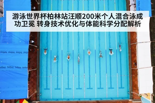 游泳世界杯柏林站汪顺200米个人混合泳成功卫冕 转身技术优化与体能科学分配解析