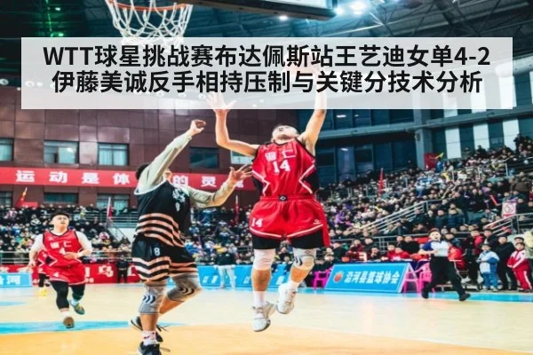 WTT球星挑战赛布达佩斯站王艺迪女单4-2伊藤美诚反手相持压制与关键分技术分析