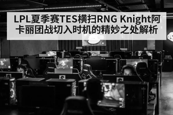 LPL夏季赛TES横扫RNG Knight阿卡丽团战切入时机的精妙之处解析
