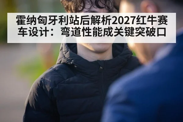 霍纳匈牙利站后解析2027红牛赛车设计:弯道性能成关键突破口