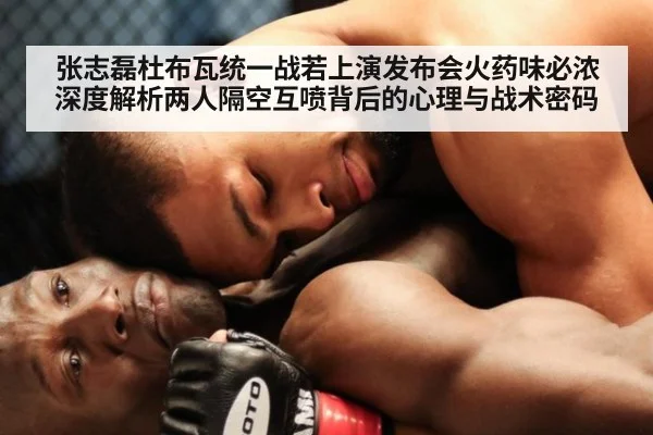 张志磊杜布瓦统一战若上演发布会火药味必浓 深度解析两人隔空互喷背后的心理与战术密码